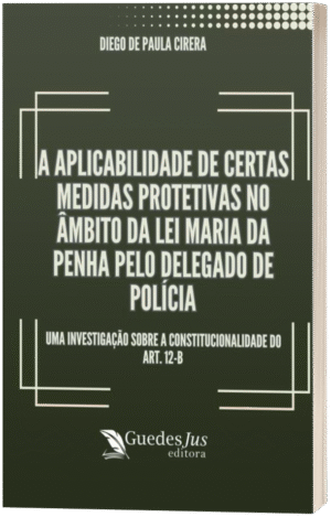 A Aplicabilidade de Certas Medidas Protetivas no Âmbito da Lei Maria da Penha pelo Delegado de Polícia: Uma Investigação sobre a Constitucionalidade do Art. 12-b