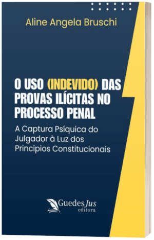 O Uso (Indevido) das Provas Ilícitas no Processo Penal: A Captura Psíquica do Julgador à Luz dos Princípios Constitucionais