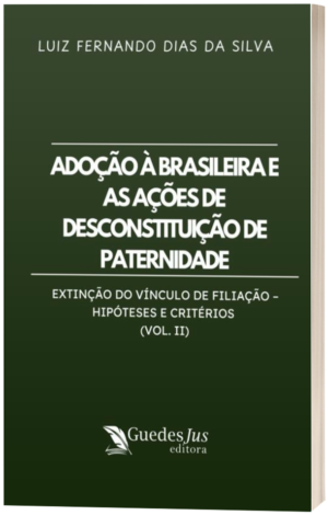 Adoção à Brasileira e as Ações de Desconstituição de Paternidade: Extinção do Vínculo de Filiação – Hipóteses e Critérios (Vol. II)