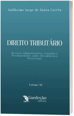Direito Tributário: Recurso Administrativo, Consulta e Peculiaridades sobre Decadência e Prescrição (Volume 3)