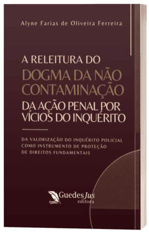 A Releitura do Dogma da Não Contaminação da Ação Penal por Vícios do Inquérito: Da Valorização do Inquérito Policial como Instrumento de Proteção de Direitos Fundamentais
