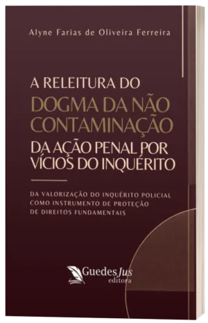 A Releitura do Dogma da Não Contaminação da Ação Penal por Vícios do Inquérito: Da Valorização do Inquérito Policial como Instrumento de Proteção de Direitos Fundamentais